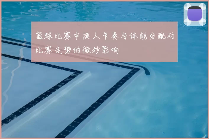 篮球比赛中换人节奏与体能分配对比赛走势的微妙影响