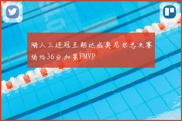 湖人三连冠王朝达成奥尼尔总决赛场均36分加冕FMVP