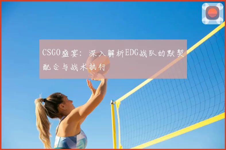 CSGO盛宴：深入解析EDG战队的默契配合与战术执行