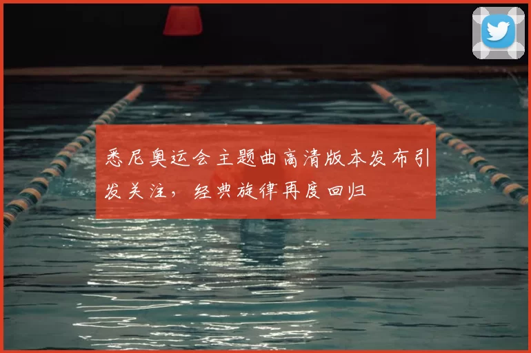 悉尼奥运会主题曲高清版本发布引发关注，经典旋律再度回归