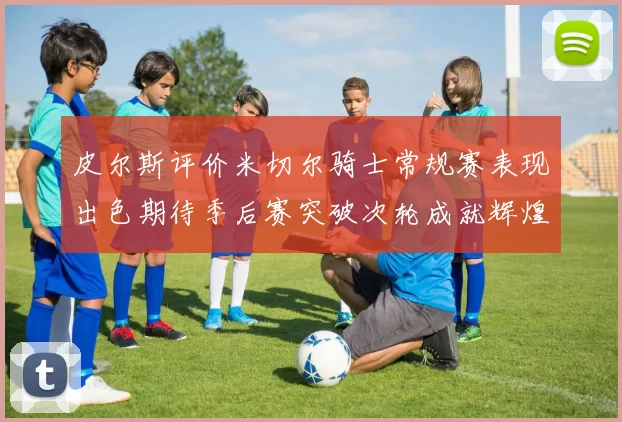 皮尔斯评价米切尔骑士常规赛表现出色期待季后赛突破次轮成就辉煌