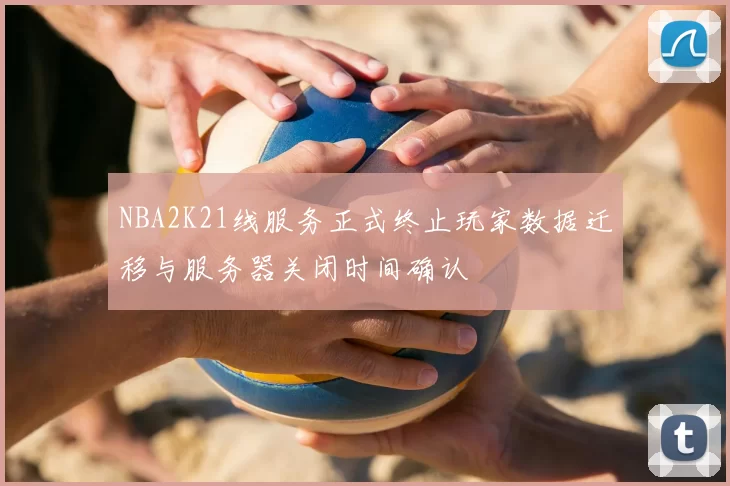 NBA2K21线服务正式终止玩家数据迁移与服务器关闭时间确认
