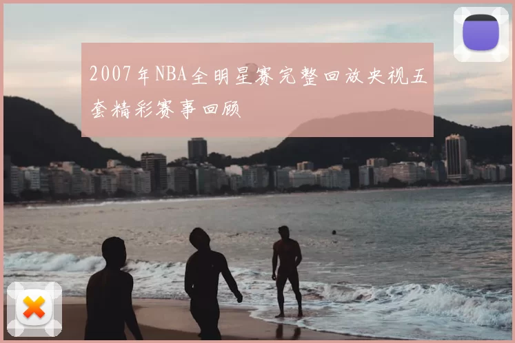 2007年NBA全明星赛完整回放央视五套精彩赛事回顾