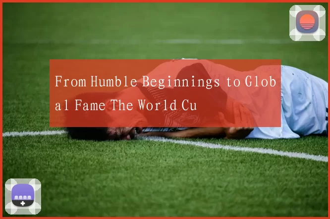 From Humble Beginnings to Global Fame The World Cu
