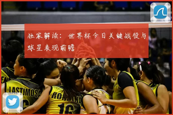 独家解读：世界杯今日关键战役与球星表现前瞻