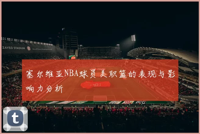 塞尔维亚NBA球员美职篮的表现与影响力分析
