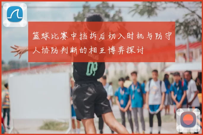 篮球比赛中挡拆后切入时机与防守人协防判断的相互博弈探讨