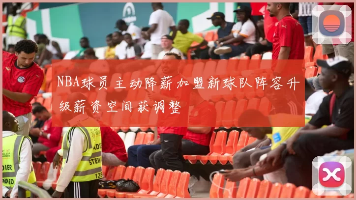 NBA球员主动降薪加盟新球队阵容升级薪资空间获调整