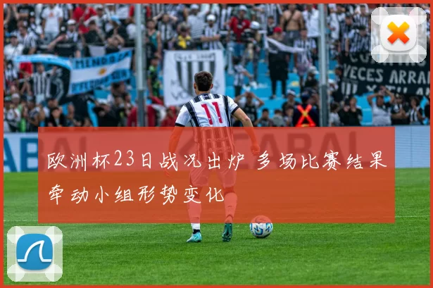 欧洲杯23日战况出炉 多场比赛结果牵动小组形势变化