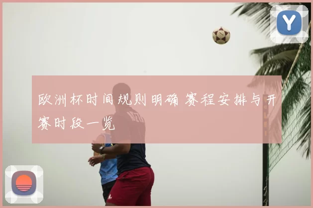 欧洲杯时间规则明确 赛程安排与开赛时段一览