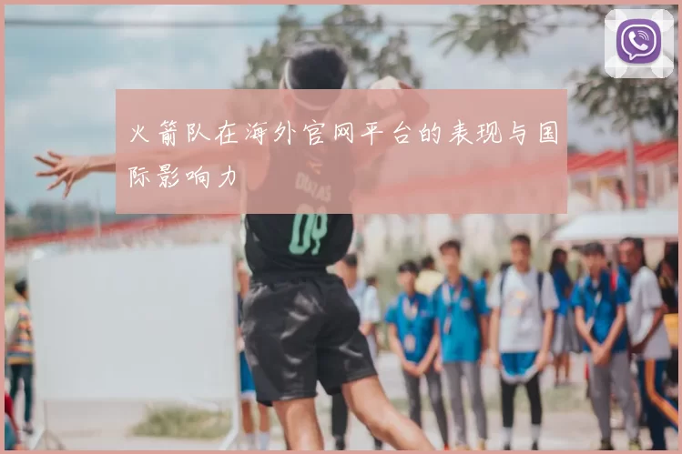 火箭队在海外官网平台的表现与国际影响力