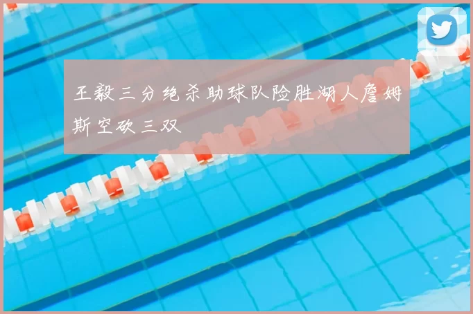 王毅三分绝杀助球队险胜湖人詹姆斯空砍三双