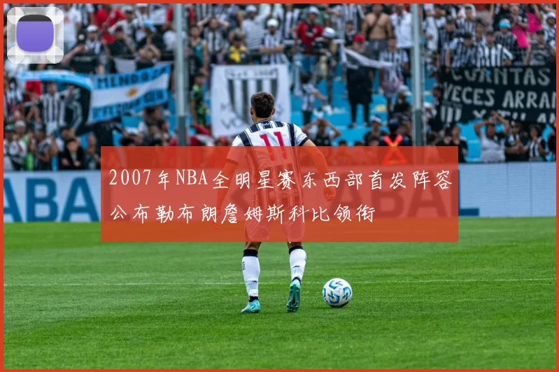 2007年NBA全明星赛东西部首发阵容公布勒布朗詹姆斯科比领衔