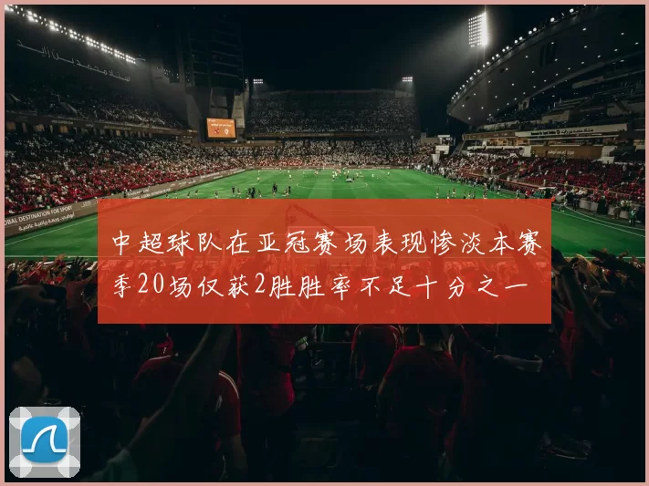 中超球队在亚冠赛场表现惨淡本赛季20场仅获2胜胜率不足十分之一