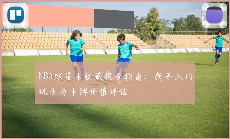 NBA球星卡收藏投资指南:新手入门玩法与卡牌价值评估