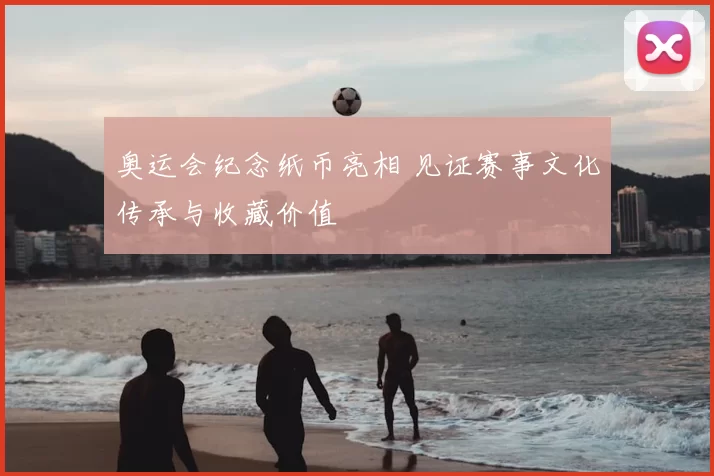 奥运会纪念纸币亮相 见证赛事文化传承与收藏价值