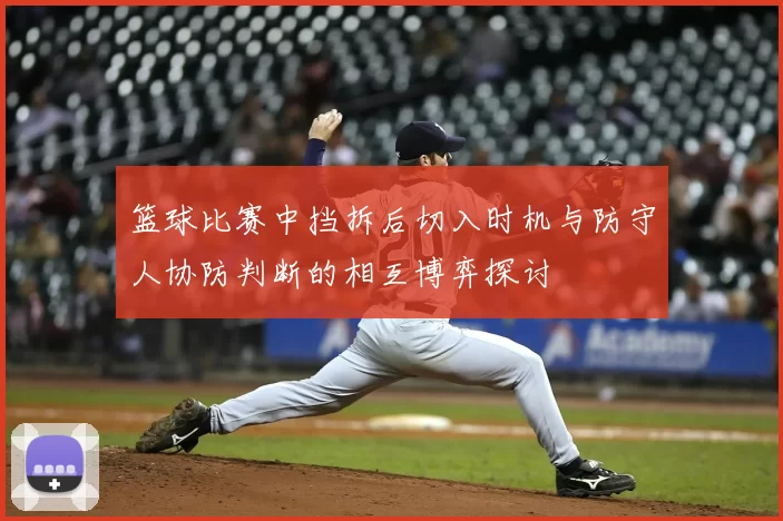 篮球比赛中挡拆后切入时机与防守人协防判断的相互博弈探讨
