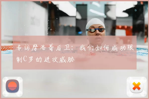 专访摩洛哥后卫：我们如何成功限制C罗的进攻威胁
