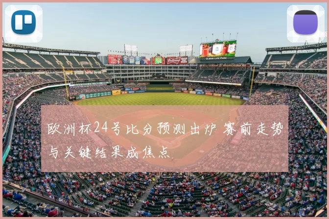 欧洲杯24号比分预测出炉 赛前走势与关键结果成焦点
